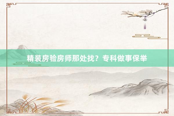 精装房验房师那处找?专科做事保举
