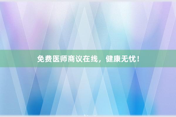 免费医师商议在线，健康无忧！